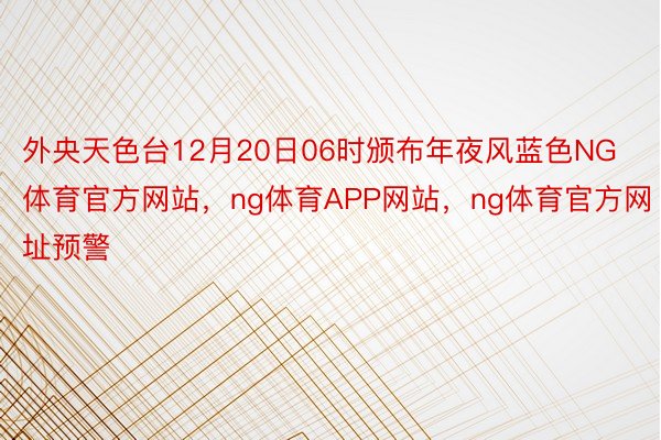 外央天色台12月20日06时颁布年夜风蓝色NG体育官方网站，ng体育APP网站，ng体育官方网址预警