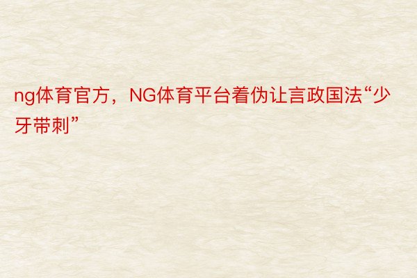 ng体育官方，NG体育平台着伪让言政国法“少牙带刺”