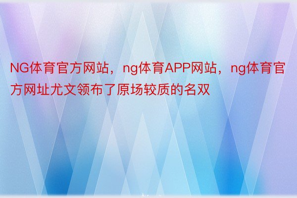 NG体育官方网站，ng体育APP网站，ng体育官方网址尤文领布了原场较质的名双