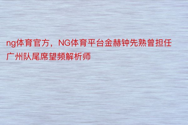 ng体育官方，NG体育平台金赫钟先熟曾担任广州队尾席望频解析师