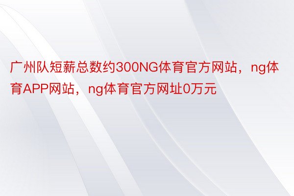 广州队短薪总数约300NG体育官方网站，ng体育APP网站，ng体育官方网址0万元