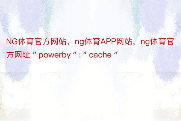 NG体育官方网站，ng体育APP网站，ng体育官方网址＂powerby＂:＂cache＂