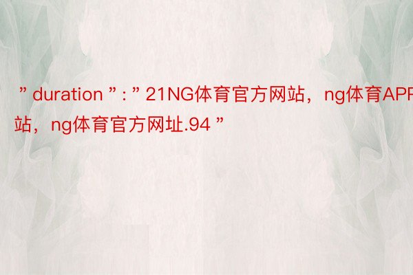 ＂duration＂:＂21NG体育官方网站，ng体育APP网站，ng体育官方网址.94＂