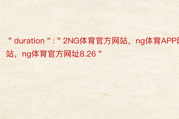 ＂duration＂:＂2NG体育官方网站，ng体育APP网站，ng体育官方网址8.26＂