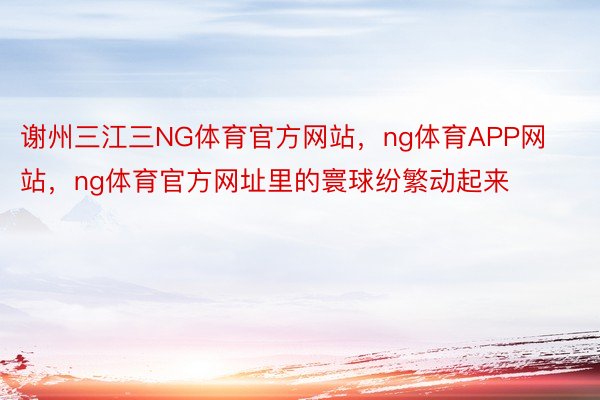 谢州三江三NG体育官方网站，ng体育APP网站，ng体育官方网址里的寰球纷繁动起来