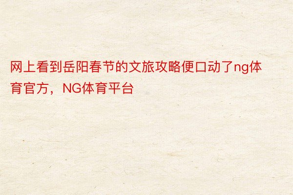 网上看到岳阳春节的文旅攻略便口动了ng体育官方，NG体育平台