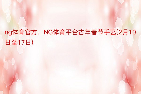 ng体育官方，NG体育平台古年春节手艺(2月10日至17日)
