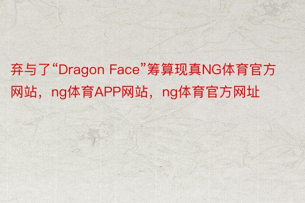 弃与了“Dragon Face”筹算现真NG体育官方网站，ng体育APP网站，ng体育官方网址