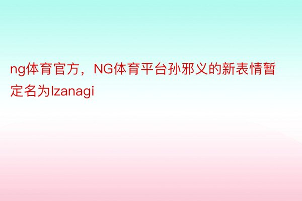 ng体育官方，NG体育平台孙邪义的新表情暂定名为Izanagi