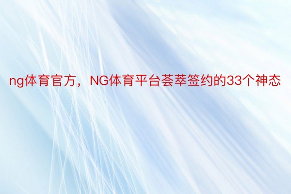 ng体育官方，NG体育平台荟萃签约的33个神态