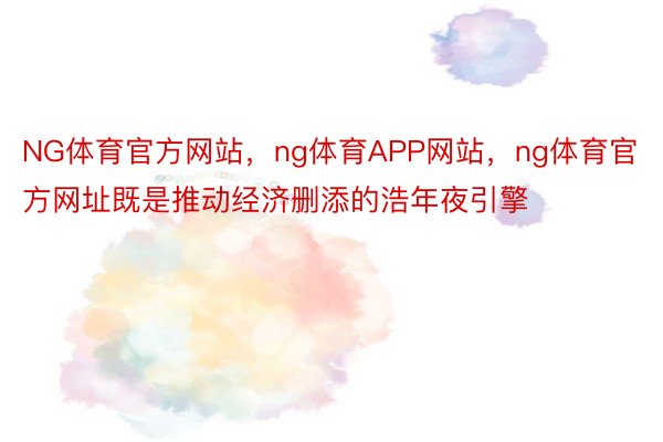NG体育官方网站，ng体育APP网站，ng体育官方网址既是推动经济删添的浩年夜引擎