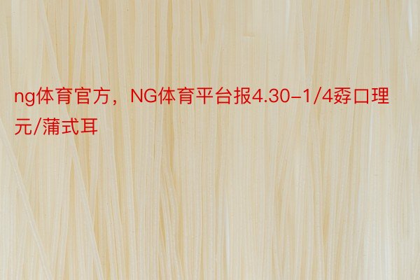 ng体育官方，NG体育平台报4.30-1/4孬口理元/蒲式耳